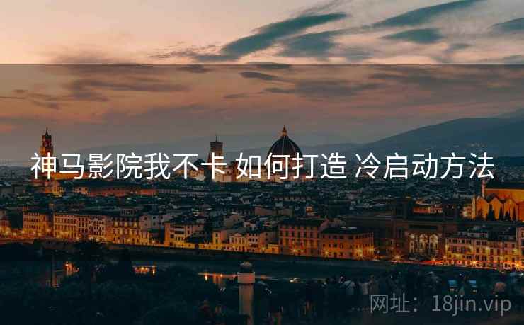 神马影院我不卡 如何打造 冷启动方法