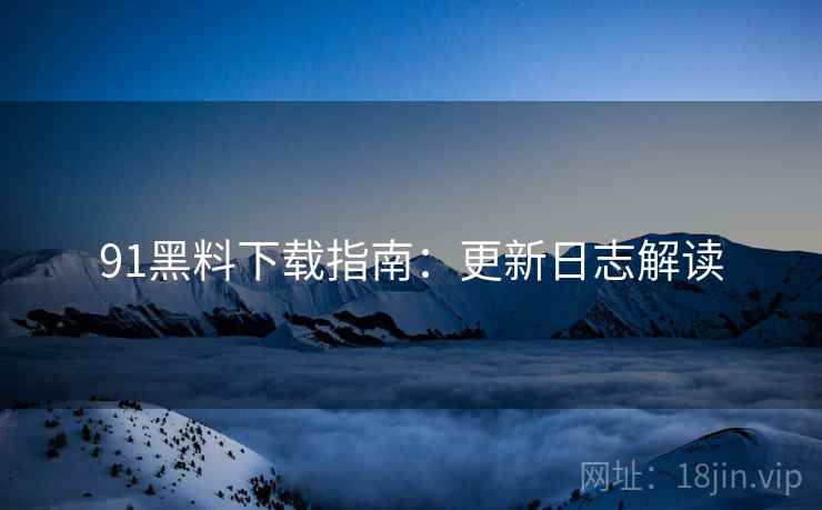 91黑料下载指南：更新日志解读