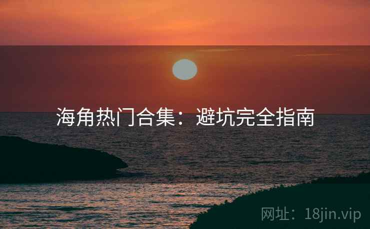 海角热门合集：避坑完全指南