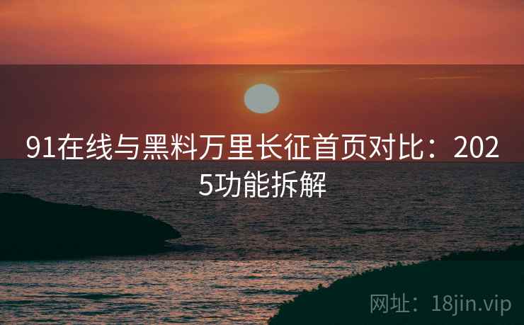 91在线与黑料万里长征首页对比：2025功能拆解