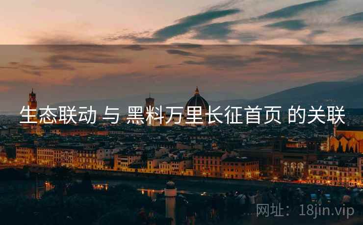 生态联动 与 黑料万里长征首页 的关联