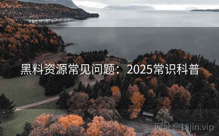 黑料资源常见问题：2025常识科普