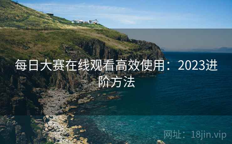 每日大赛在线观看高效使用：2023进阶方法