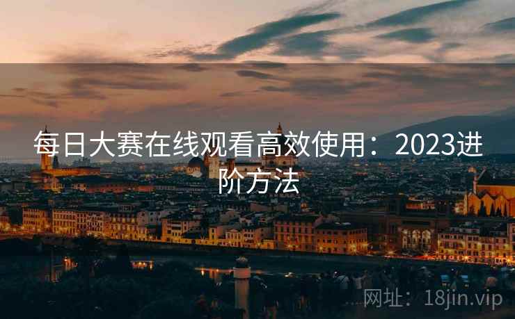 每日大赛在线观看高效使用：2023进阶方法