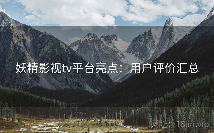 妖精影视tv平台亮点：用户评价汇总